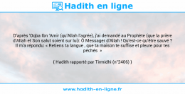 Une image avec le hadith : D’après ‘Oqba Ibn ‘Amir (qu’Allah l’agrée), j’ai demandé au Prophète (que la prière d’Allah et Son salut soient sur lui): Ô Messager d’Allah ! Qu’est-ce qu’être sauvé ? Il m’a répondu: « Retiens ta langue , que ta maison te suffise et pleure pour tes péchés » Hadith rapporté par Tirmidhi (n°2406)