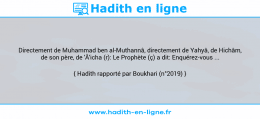 Une image avec le hadith : Directement de Muhammad ben al-Muthannâ, directement de Yahyâ, de Hichâm, de son père, de 'Â'icha (r): Le Prophète (ç) a dit: Enquérez-vous ... Hadith rapporté par Boukhari (n°2019)