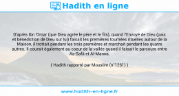 Une image avec le hadith : D'après Ibn 'Omar (que Dieu agrée le père et le fils), quand l'Envoyé de Dieu (paix et bénédiction de Dieu sur lui) faisait les premières tournées rituelles autour de la Maison, il trottait pendant les trois premières et marchait pendant les quatre autres. Il courait également au coeur de la vallée quand il faisait le parcours entre As-Safâ et Al-Marwa. Hadith rapporté par Mouslim (n°1261)
