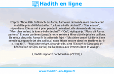 Une image avec le hadith : D'après 'Abdoullâh, l'affranchi de Asma, Asma me demanda alors qu'elle était installée près d'Al-Muzdalifa : "La lune a-t-elle décliné?". - "Pas encore", répondis-je. Elle se mit à prier pendant un instant, elle demanda de nouveau : "Mon cher enfant, la lune a-t-elle décliné?" - "Oui", répliquai-je. "Alors, dit Asma, partons!" Et nous partîmes (jusqu'à notre arrivée à Mina où) elle jeta les cailloux. De retour chez elle, Asma fit la prière (de fajr). - "Ma chère tante!, lui dis-je, il me semble que (pour le jet des cailloux) nous étions encore dans les ténèbres (c.-à- d. trop tôt)". - "Mon cher enfant, répondit-elle, c'est l'Envoyé de Dieu (paix et bénédiction de Dieu sur lui) qui l'a permis aux femmes dans le voyage". Hadith rapporté par Mouslim (n°1291)