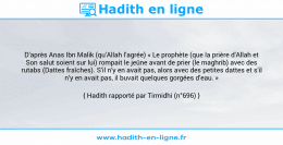 Une image avec le hadith : D’après Anas Ibn Malik (qu’Allah l’agrée) « Le prophète (que la prière d'Allah et Son salut soient sur lui) rompait le jeûne avant de prier (le maghrib) avec des rutabs (Dattes fraîches). S’il n’y en avait pas, alors avec des petites dattes et s’il n’y en avait pas, il buvait quelques gorgées d’eau. » Hadith rapporté par Tirmidhi (n°696)