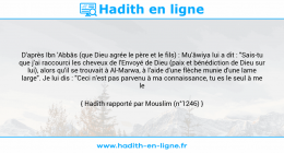 Une image avec le hadith : D'après Ibn 'Abbâs (que Dieu agrée le père et le fils) : Mu'âwiya lui a dit : "Sais-tu que j'ai raccourci les cheveux de l'Envoyé de Dieu (paix et bénédiction de Dieu sur lui), alors qu'il se trouvait à Al-Marwa, à l'aide d'une flèche munie d'une lame large". Je lui dis : "Ceci n'est pas parvenu à ma connaissance, tu es le seul à me le rapporter". Hadith rapporté par Mouslim (n°1246)