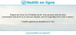 Une image avec le hadith : D'après ibn 'Umar (r), le Prophète (ç) dit: «Pas de vente entre les deux contractants tant qu'ils ne se sont pas séparés, sauf s'il s'agit déjà d'une vente à option.» Hadith rapporté par Boukhari (n°2113)