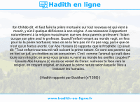 Une image avec le hadith : Ibn Chihâb dit: «Il faut faire la prière mortuaire sur tout nouveau-né qui vient à mourir, y eût-il quelque déficience à son origine. A sa naissance il appartient naturellement à la religion musulmane, que ses deux parents professent l'Islam ou que son père seul le professe. Quand l'enfant venant au monde vagit, on fera pour lui la prière mortuaire; mais on ne la fera pas s'il n'a pas vagi, parce que ce n'est qu'un foetus avorté. Car Abu Hurayra (r) rapporta que le Prophète (ç) avait dit: "Tout enfant nouveau-né naît suivant la prime nature. Ce sont ses parents qui en font un juif, un chrétien ou un zoroastrien. C'est comme l'animal qui naît dans toute son intégrité; en avez-vous jamais vu venir au monde les oreilles coupées?" Ensuite Abû Hurayra (r) récita ce verset du Coran: redresse ta face vers la religion, en croyant originel, en suivant la prime nature selon laquelle Dieu a instauré les humains. Hadith rapporté par Boukhari (n°1358)