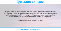 Une image avec le hadith : D'après 'Aïcha (que Dieu l'agrée), l'Envoyé de Dieu (paix et bénédiction de Dieu sur lui) a dit : "Si l'un de vous s'assoupit en priant, qu'il aille se coucher jusqu'à ce qu'il n'ait plus sommeil. Il se peut que celui qui prie en somnolant, appelle la malédiction sur lui, au lieu de demander le pardon de ses péchés". Hadith rapporté par Mouslim (n°786)