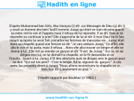 Une image avec le hadith : D'après Muhammad ben Sirîn, Abu Hurayra (r) dit: «Le Messager de Dieu (ç) dit: Il y avait un homme des béni 'lsrâ'îl nommé Jurayj qui était en train de prier quand sa mère vint le voir et l'appela mais il refusa de lui répondre. Il se dit: Dois-je lui répondre ou continuer à prier? Elle s'approcha de lui et dit: 0 mon Dieu! ne le fais mourir qu'après lui avoir fait connaître les femmes de mauvaise vie...Jurayj était dans sa chapelle quand une femme se dit: "Je vais séduire Jurayj." En effet, elle alla le voir et lui parla; mais il refusa... Alors elle alla trouver un berger et elle se donna à lui...Elle mit au monde un garçon et dit: "Il est de Jurayj." Sur ce, on se dirigea vers lui; on lui démolit la chapelle; on le fit descendre et on l'insulta...Quant à lui, Jurayj, il fit des ablutions puis se dirigea vers le garçon pour lui dire: "Qui est ton père? - C'est le berger, fut la réponse du garçon." A ces mots, les présents dirent à Jurayj: "Nous allons reconstruire ta chapelle en or... - Non, leur dit-il, seulement en pisé."» Hadith rapporté par Boukhari (n°2482)