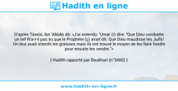 Une image avec le hadith : D'après Tâwûs, ibn 'Abbâs dit: «J'ai entendu 'Umar (r) dire: "Que Dieu combatte un tel! N'a-t-il pas su que le Prophète (ç) avait dit: Que Dieu maudisse les Juifs! On leur avait interdit les graisses mais ils ont trouvé le moyen de les faire fondre pour ensuite les vendre."» Hadith rapporté par Boukhari (n°3460)
