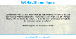 Une image avec le hadith : Directement d' Abu Ma'mar, directement de 'Abd-al-Wârith, directement de 'Azra ben Thâbit al-Anâry-directement de Thumâma ben 'Abd Allâh - qui dit: «J'entrai chez lui et il me donna du parfum ... Il me dit: "Anas affirme que le Prophète (ç) ne refusait jamais le parfum."» Hadith rapporté par Boukhari (n°2582)