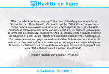 Une image avec le hadith : Nâfi': Lors des troubles et alors qu'il était sorti à La Mecque pour une 'umra, 'Abd-ul-Lâh ben 'Umar (r) a dit: «Si on m'empêche d'atteindre le Temple, nous ferons comme nous avons déjà fait avec le Messager de Dieu (ç).» Il a alors prononcé la talbiya pour une 'umra car ainsi avait-il vu le Prophète (ç) faire pour la 'umra lors de l'année d'al-Hudaybiya. 'Abd-ul-Lâh ben 'Umar a ensuite examiné sa situation, et a dit: «Mais l'affaire des deux rites est la même.» Après quoi, il s'est retourné à ses compagnons en disant: «Mais l'affaire des deux rites est la même. Je vous prends donc à témoins que je m'engage à accomplir le hajj avec la 'umra.» Il a fait alors des circumambulations pour les deux rites, jugeant que cela était suffisant, puis il a égorgé son offrande. Hadith rapporté par Boukhari (n°1813)