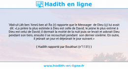 Une image avec le hadith : 'Abd-ul-Lâh ben 'Amrû ben al-'Âs (r) rapporte que le Messager de Dieu (ç) lui avait dit: «La prière la plus estimée à Dieu est celle de David; le jeûne le plus estimé à Dieu est celui de David; il dormait la moitié de la nuit puis se levait et adorait Dieu pendant son tiers, ensuite il se recouchait pendant son dernier sixième. En outre, il jeûnait un jour et déjeûnait le jour suivant.» Hadith rapporté par Boukhari (n°1131)