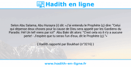 Une image avec le hadith : Selon Abu Salama, Abu Hurayra (r) dit: «J'ai entendu le Prophète (ç) dire: "Celui qui dépense deux choses pour la cause de Dieu sera appelé par les Gardiens du Paradis: Hé! Un tel! viens par ici!" Abu Bakr dit alors: "C'est cela où il n'y a aucune perte! - J'espère que tu seras l'un d'eux, dit le Prophète (ç)."» Hadith rapporté par Boukhari (n°3216)