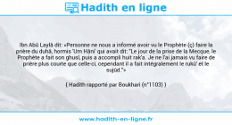 Une image avec le hadith : Ibn Abû Laylâ dit: «Personne ne nous a informé avoir vu le Prophète (ç) faire la prière du duhâ, hormis 'Um Hâni' qui avait dit: "Le jour de la prise de la Mecque, le Prophète a fait son ghusl, puis a accompli huit rak'a. Je ne l'ai jamais vu faire de prière plus courte que celle-ci, cependant il a fait intégralement le rukû' et le sujûd."» Hadith rapporté par Boukhari (n°1103)