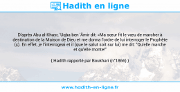 Une image avec le hadith : D'après Abu al-Khayr, 'Uqba ben 'Âmir dit: «Ma sœur fit le vœu de marcher à destination de la Maison de Dieu et me donna l'ordre de lui interroger le Prophète (ç). En effet, je l'interrogeai et il (que le salut soit sur lui) me dit: "Qu'elle marche et qu'elle monte!" Hadith rapporté par Boukhari (n°1866)