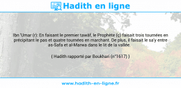 Une image avec le hadith : Ibn 'Umar (r): En faisant le premier tawâf, le Prophète (ç) faisait trois tournées en précipitant le pas et quatre tournées en marchant. De plus, il faisait le sa'y entre as-Safa et al-Marwa dans le lit de la vallée. Hadith rapporté par Boukhari (n°1617)