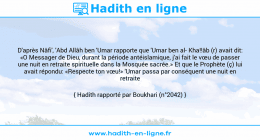 Une image avec le hadith : D'après Nâfi', 'Abd Allâh ben 'Umar rapporte que 'Umar ben al Kha!!âb (r) avait dit: «O Messager de Dieu, durant la période antéislamique, j'ai fait le vœu de passer une nuit en retraite spirituelle dans la Mosquée sacrée.» Et que le Prophète (ç) lui avait répondu: «Respecte ton vœu!» 'Umar passa par conséquent une nuit en retraite spirituelle. Hadith rapporté par Boukhari (n°2042)