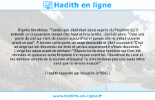 Une image avec le hadith : D'après Ibn Abbas: "Tandis que Jibril était assis auprès du Prophète (ç) il entendit un craquement venant d'en haut et leva la tête. Jibril dit alors: "C'est une porte du ciel qui vient de s'ouvrir aujourd'hui et jamais elle ne s'était ouverte avant ce jour". A travers cette porte, un ange descendit et Jibril poursuivit:"C'est un ange qui est descendu sur terre et jamais auparavant il n'étais descendu." L'ange les salua avant de déclarer: "Réjouis-toi de deux lumières qui t'ont été données et qu'aucun autre Prophète n'a reçues avant toi: l'Ouverture du Livre et les derniers versets de la sourate al-Baqara! Tu n'en réciteras pas une seule lettre sans que tu ne sois exaucé"". Hadith rapporté par Mouslim (n°806)