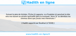 Une image avec le hadith : Suivant le père de Hichâm, 'Â'icha (r) rapporta: «Le Prophète (ç) penchait la tête vers moi durant sa retraite spirituelle dans la mosquée. Alors, je lui démêlais les cheveux alors que j'avais mes menstrues.» Hadith rapporté par Boukhari (n°2028)