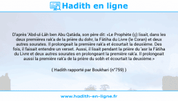 Une image avec le hadith : D'après 'Abd-ul-Lâh ben Abu Qatâda, son père dit: «Le Prophète (ç) lisait, dans les deux premières rak'a de la prière du dohr, la Fâtiha du Livre (le Coran) et deux autres sourates. Il prolongeait la première rak'a et écourtait la deuxième. Des fois, il faisait entendre un verset. Aussi, il lisait pendant la prière du 'asr la Fâtiha du Livre et deux autres sourates en prolongeant la première rak'a. Il prolongeait aussi la première rak'a de la prière du sobh et écourtait la deuxième.» Hadith rapporté par Boukhari (n°759)