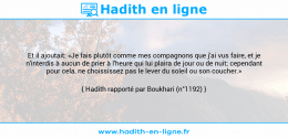 Une image avec le hadith : Et il ajoutait: «Je fais plutôt comme mes compagnons que j'ai vus faire, et je n'interdis à aucun de prier à l'heure qui lui plaira de jour ou de nuit; cependant pour cela, ne choississez pas le lever du soleil ou son coucher.» Hadith rapporté par Boukhari (n°1192)