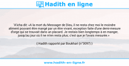Une image avec le hadith : 'A'icha dit: «A la mort du Messager de Dieu, il ne resta chez moi le moindre aliment pouvant être mangé par un être vivant, exception faite d'une demi-mesure d'orge qui se trouvait dans un placard. Je restais bien longtemps à en manger, jusqu'au jour où il ne m'en resta plus; c'est que je l'avais mesurée.» Hadith rapporté par Boukhari (n°3097)