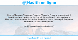 Une image avec le hadith : D'après Maymuna l'épouse du Prophète: "Quand le Prophète se prosternait il étendait ses bras, c'est-à-dire: les écartait (de ses flancs) - à tel point que la blancheur de ses aisselles était visible de derrière. Quand il s'asseyait, i se posait sereinement sur sa cuisse gauche." Hadith rapporté par Mouslim (n°497)