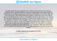 Une image avec le hadith : Ibn Abu Laylâ: 'Ali nous rapporta ceci: «Fatima (que le Salut soit sur elle) se plaignait de ce qu'elle éprouvait à moudre; et ayant appris que le Messager de Dieu avait reçu quelques prisonniers, elle alla lui demander un serviteur mais elle ne le trouva pas. Alors elle fit part de son désir à 'A'icha qui, à son tour, elle en parla au Prophète dès son retour. Le Prophète vint alors nous trouver au moment ou nous étions déjà dans nos couches. Comme nous voulions nous lever, il nous dit: "Gardez vos places!" et il se joignit à nous, je pus même sentir le froid de ses pieds sur ma poitrine. Il nous dit: "Voulez-vous que je vous indique ce qui est mieux que ce que vous m'avez demandé; eh bien! une fois dans vos couches, prononcez le tekbîr par trente quatre fois, Les louanges à Allah par trente-trois fois, et le tesbîh par trente-trois fois. Cela vaut mieux pour vous que ce que vous m'avez demandé."» Hadith rapporté par Boukhari (n°3113)