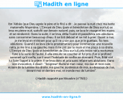 Une image avec le hadith : Ibn 'Abbâs (que Dieu agrée le père et le fils) a dit : Je passai la nuit chez ma tante maternelle Maymûna. L'Envoyé de Dieu (paix et bénédiction de Dieu sur lui) se leva en pleine nuit, satisfit son besoin naturel; puis, se lava le visage et les mains et se rendormit. Dans la suite, il se leva, délia l'outre et paracheva ses ablutions sans consommer beaucoup d'eau. Il se tint debout et se mit à prier. Quant à moi, je me levai en m'étirant pour qu'il ne croie pas que je le guettais, fis mes ablutions. Quand il se leva (de la prosternation) pour commencer une nouvelle rak'a, je me tins à sa gauche, mais il me prit par la main et me plaça à sa droite. L'Envoyé de Dieu (paix et bénédiction de Dieu sur lui) pria treize rak'a nocturnes l'une à la suite de l'autre. Il alla ensuite se coucher et fut pris d'un si profond sommeil qu'il ronfla, car il avait l'habitude de ronfler en dormant. Puis, Bilâl vint lui faire l'appel à la prière. Il se leva donc et pria sans refaire ses ablutions. Dans son invocation, il disait : "Seigneur! Illumine mon cœur, ma vue et mon ouïe; éclaire de la lumière ma droite, ma gauche, au-dessus de moi, au-dessous de moi, devant moi et derrière moi; et inonde-moi de lumière". Hadith rapporté par Mouslim (n°763)