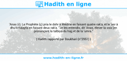 Une image avec le hadith : 'Anas (r): Le Prophète (ç) pria le dohr à Médine en faisant quatre rak'a, et le 'asr à dhu-l-Hulayfa en faisant deux rak'a. "Je les entendis, dit 'Anas, élever la voix [en prononçant la talbiya du hajj et de la 'umra." Hadith rapporté par Boukhari (n°2951)