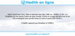 Une image avec le hadith : Selon 'Amrû ben 'Aws, 'Abd-ar-Rahmân ben Abu Bakr as - Siddîq (r) dit: «Le Prophète (ç) me donna l'ordre de faire monter 'A'icha en croupe derrière moi et de l'accompagner pour qu'elle fasse la 'umra à partir d'at-Tan'îm.» Hadith rapporté par Boukhari (n°2985)