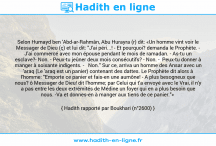 Une image avec le hadith : Selon Humayd ben 'Abd-ar-Rahmân, Abu Hurayra (r) dit: «Un homme vint voir le Messager de Dieu (ç) et lui dit: "J'ai péri...! - Et pourquoi? demanda le Prophète. - J'ai commercé avec mon épouse pendant le mois de ramadan. - As-tu un esclave?- Non. - Peux-tu jeûner deux mois consécutifs? - Non. - Peux-tu donner à manger à soixante indigents. - Non." Sur ce, arriva un homme des Ansar avec un 'araq (Le 'araq est un panier) contenant des dattes. Le Prophète dit alors à l'homme: "Emporte ce panier et fais-en une aumône! - A plus besogneux que nous? ô Messager de Dieu! dit l'homme; par Celui qui t'a envoyé avec le Vrai, il n'y a pas entre les deux extrémités de Médine un foyer qui en a plus besoin que nous. -Va et donnes-en à manger aux tiens de ce panier."» Hadith rapporté par Boukhari (n°2600)
