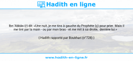 Une image avec le hadith : Ibn 'Abbâs (r) dit: «Une nuit, je me tins à gauche du Prophète (ç) pour prier. Mais il me tint par la main - ou par mon bras - et me mit à sa droite, derrière lui.» Hadith rapporté par Boukhari (n°728)