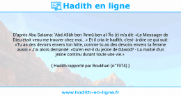 Une image avec le hadith : D'après Abu Salama: 'Abd Allâh ben 'Amrû ben al-'Âs (r) m'a dit: «Le Messager de Dieu était venu me trouver chez moi...» Et il cita le hadîth, c'est à-dire ce qui suit: «Tu as des devoirs envers ton hôte, comme tu as des devoirs envers ta femme aussi.» J'ai alors demandé: «Qu'en est-il du jeûne de Dâwûd? - La moitié d'un jeûne continu durant toute une vie.» Hadith rapporté par Boukhari (n°1974)