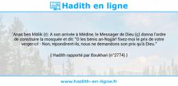 Une image avec le hadith : 'Anas ben Mâlik (r): A son arrivée à Médine, le Messager de Dieu (ç) donna l'ordre de construire la mosquée et dit: "O les bénis an-Najjâr! fixez-moi le prix de votre verger-ci! - Non, répondirent-ils, nous ne demandons son prix qu'à Dieu." Hadith rapporté par Boukhari (n°2774)
