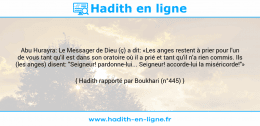 Une image avec le hadith : Abu Hurayra: Le Messager de Dieu (ç) a dit: «Les anges restent à prier pour l'un de vous tant qu'il est dans son oratoire où il a prié et tant qu'il n'a rien commis. Ils (les anges) disent: "Seigneur! pardonne-lui... Seigneur! accorde-lui la miséricorde!"» Hadith rapporté par Boukhari (n°445)