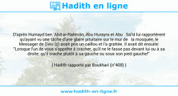Une image avec le hadith : D'après Humayd ben 'Abd-ar-Rahmân, Abu Hurayra et Abu Sa'îd lui rapportèrent qu'ayant vu une tâche d'une glaire pituitaire sur le mur de la mosquée, le Messager de Dieu (ç) avait pris un caillou et l'a grattée. Il avait dit ensuite: "Lorsque l'un de vous s'apprête à cracher, qu'il ne le fasse pas devant lui ou à sa droite: qu'il crache plutôt à sa gauche ou sous son pied gauche!" Hadith rapporté par Boukhari (n°408)