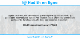 Une image avec le hadith : D'après Abu Burda, son père rapporta que le Prophète (ç) avait dit: «Celui qui passe dans nos mosquées ou dans nos souks en tenant une flèche, qu'il la tienne par la pointe, dans la paume, afin de ne pas blesser un musulman.» Hadith rapporté par Boukhari (n°452)