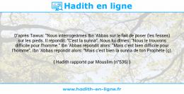 Une image avec le hadith : D'après Tawus: "Nous interrogeâmes Ibn 'Abbas sur le fait de poser (les fesses) sur les pieds. Il répondit: "C'est la sunna". Nous lui dîmes: "Nous le trouvons difficile pour l'homme." Ibn 'Abbas répondit alors: "Mais c'est bien difficile pour l'homme". Ibn 'Abbas répondit alors: "Mais c'est bien la sunna de ton Prophète (ç). Hadith rapporté par Mouslim (n°536)