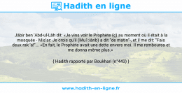 Une image avec le hadith : Jâbir ben 'Abd-ul-Lâh dit: «Je vins voir le Prophète (ç) au moment où il était à la mosquée - Mis'ar: Je crois qu'il (Mu1:iârib) a dit "de matin"-, et il me dit: "Fais deux rak 'a!"... «En fait, le Prophète avait une dette envers moi. Il me remboursa et me donna même plus.» Hadith rapporté par Boukhari (n°443)