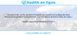 Une image avec le hadith : Samura (r) dit: «Je fis, derrière le Prophète (ç), la prière sur la dépouille d'une femme morte pendant l'accouchement. Il se tint debout devant le milieu du corps.» Hadith rapporté par Boukhari (n°1331)