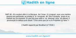 Une image avec le hadith : Nâfi' dit: «En voulant aller à La Mecque, ibn 'Umar (r) s'oignait avec une matière grasse non parfumée, se rendait à la mosquée de Dhu-l-Hulayfa, priait et se mettait sur sa monture. Et une fois que celle-ci se dressait pour se relever, il prononçait la talbiya puis disait: "C'est ainsi que j'ai vu le Prophète (ç) faire."» Hadith rapporté par Boukhari (n°1554)