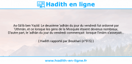 Une image avec le hadith : As-Sâ'ib ben Yazîd: Le deuxième 'adhân du jour du vendredi fut ordonné par 'Uthmân, et ce lorsque les gens de la Mosquée étaient devenus nombreux. D'autre part, le 'adhân du jour du vendredi commençait lorsque l'imâm s'asseyait... Hadith rapporté par Boukhari (n°915)