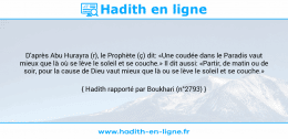 Une image avec le hadith : D'après Abu Hurayra (r), le Prophète (ç) dit: «Une coudée dans le Paradis vaut mieux que là où se lève le soleil et se couche.» Il dit aussi: «Partir, de matin ou de soir, pour la cause de Dieu vaut mieux que là ou se lève le soleil et se couche.» Hadith rapporté par Boukhari (n°2793)