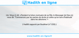 Une image avec le hadith : Um 'Atiya (r) dit: «Pendant la lotion mortuaire de sa fille, le Messager de Dieu (ç) nous dit: "Commencez par les parties de droite et celles qu'on lave d'habitude dans les ablutions."» Hadith rapporté par Boukhari (n°1255)