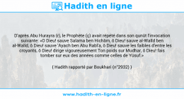 Une image avec le hadith : D'après Abu Hurayra {r), le Prophète (ç) avait répété dans son qunût l'invocation suivante: «O Dieu! sauve Salama ben Hichâm, ô Dieu! sauve al-Walîd ben al-Walîd, ô Dieu! sauve 'Ayach ben Abu Rabî'a, ô Dieu! sauve les faibles d'entre les croyants, ô Dieu! dirige vigoureusement Ton poids sur Mudhar, ô Dieu! fais tomber sur eux des années comme celles de Yûsuf.» Hadith rapporté par Boukhari (n°2932)