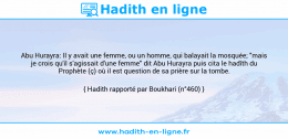 Une image avec le hadith : Abu Hurayra: Il y avait une femme, ou un homme, qui balayait la mosquée; "mais je crois qu'il s'agissait d'une femme" dit Abu Hurayra puis cita le hadîth du Prophète (ç) où il est question de sa prière sur la tombe. Hadith rapporté par Boukhari (n°460)