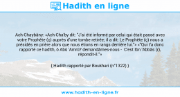 Une image avec le hadith : Ach-Chaybâny: «Ach-Cha'by dit: "J'ai été informé par celui qui était passé avec votre Prophète (ç) auprès d'une tombe retirée; il a dit: Le Prophète (ç) nous a présidés en prière alors que nous étions en rangs derrière lui."» «"Qui t'a donc rapporté ce hadîth, ô Abû 'Amrû? demandâmes-nous - C'est Ibn 'Abbâs (r), répondit-il."» Hadith rapporté par Boukhari (n°1322)
