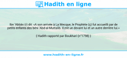 Une image avec le hadith : Ibn 'Abbâs (r) dit: «A son arrivée à La Mecque, le Prophète (ç) fut accueilli par de petits enfants des béni 'Abd-al-Muttalib. Il mit un devant lui et un autre derrière lui.» Hadith rapporté par Boukhari (n°1798)