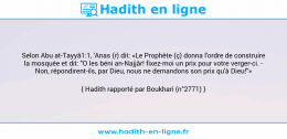 Une image avec le hadith : Selon Abu at-Tayyâ1:1, 'Anas (r) dit: «Le Prophète (ç) donna l'ordre de construire la mosquée et dit: "O les béni an-Najjâr! fixez-moi un prix pour votre verger-ci. - Non, répondirent-ils, par Dieu, nous ne demandons son prix qu'à Dieu!"» Hadith rapporté par Boukhari (n°2771)