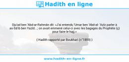 Une image avec le hadith : Dju'ad ben 'Abd-ar-Rahmân dit: «J'ai entendu 'Umar ben 'Abd-al 'Azîz parler à as-Sâ'ib ben Yazîd...; on avait emmené celui-ci avec les bagages du Prophète (ç) pour faire le hajj.» Hadith rapporté par Boukhari (n°1859)