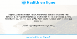 Une image avec le hadith : D'après 'Abd-al-Hamîd ben Jubayr, MuHammad ben Abbâd rapporta: «J'ai demandé à Jâbir (r) si le Prophète (ç) avait interdit de jeûner le vendredi et il m'a répondu que oui.» Un râwi autre qu'Abu 'Âsim ajoute: «Lorsque qu'on ne jeûne que ce jour-là.» Hadith rapporté par Boukhari (n°1984)